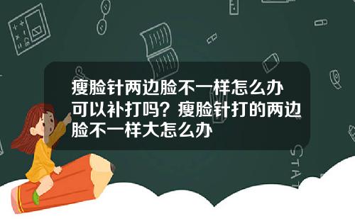 瘦脸针两边脸不一样怎么办可以补打吗？瘦脸针打的两边脸不一样大怎么办