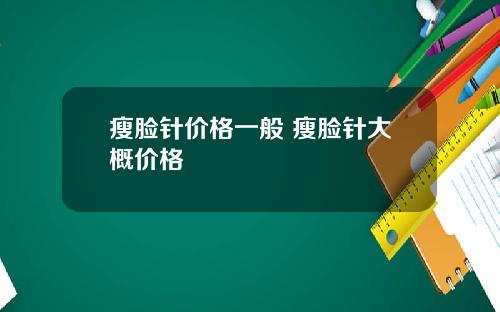 瘦脸针价格一般 瘦脸针大概价格