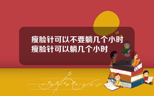 瘦脸针可以不要躺几个小时瘦脸针可以躺几个小时
