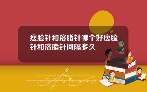 瘦脸针和溶脂针哪个好瘦脸针和溶脂针间隔多久
