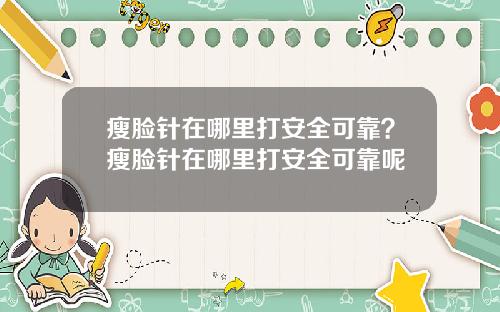 瘦脸针在哪里打安全可靠？瘦脸针在哪里打安全可靠呢