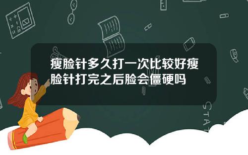 瘦脸针多久打一次比较好瘦脸针打完之后脸会僵硬吗