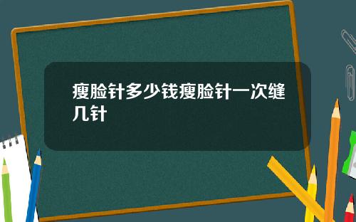 瘦脸针多少钱瘦脸针一次缝几针