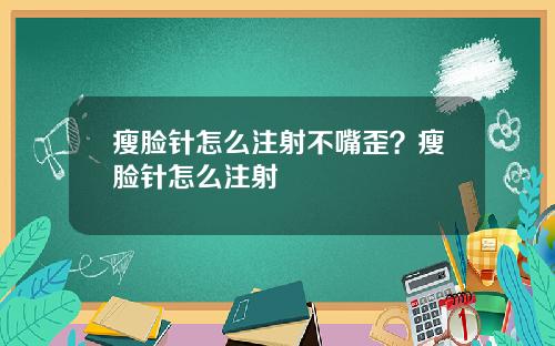 瘦脸针怎么注射不嘴歪？瘦脸针怎么注射