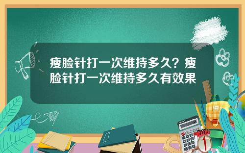 瘦脸针打一次维持多久？瘦脸针打一次维持多久有效果