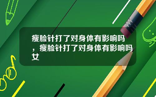瘦脸针打了对身体有影响吗，瘦脸针打了对身体有影响吗女
