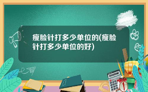 瘦脸针打多少单位的(瘦脸针打多少单位的好)