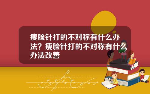 瘦脸针打的不对称有什么办法？瘦脸针打的不对称有什么办法改善