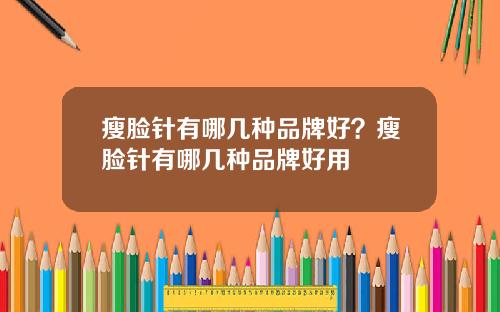 瘦脸针有哪几种品牌好？瘦脸针有哪几种品牌好用