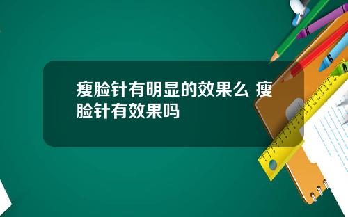 瘦脸针有明显的效果么 瘦脸针有效果吗