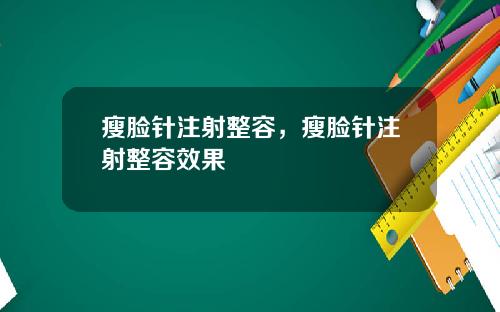 瘦脸针注射整容，瘦脸针注射整容效果