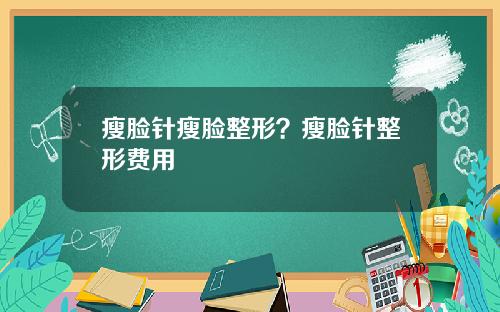 瘦脸针瘦脸整形？瘦脸针整形费用