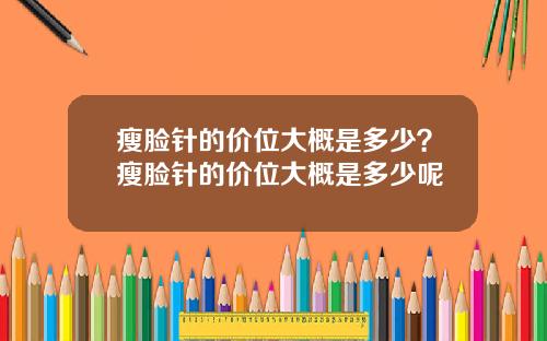 瘦脸针的价位大概是多少？瘦脸针的价位大概是多少呢