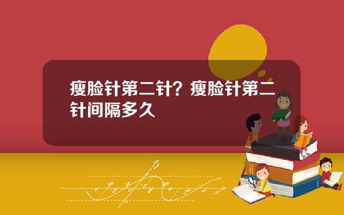 瘦脸针第二针？瘦脸针第二针间隔多久