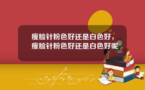 瘦脸针粉色好还是白色好，瘦脸针粉色好还是白色好呢