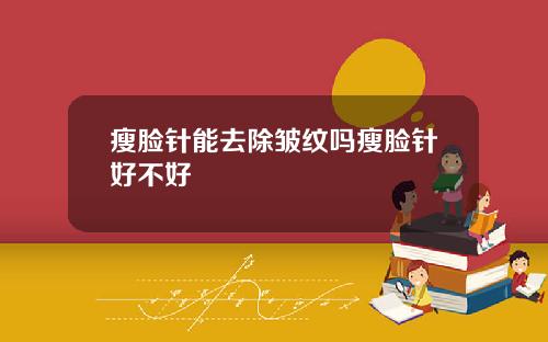 瘦脸针能去除皱纹吗瘦脸针好不好