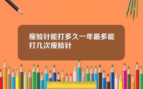瘦脸针能打多久一年最多能打几次瘦脸针