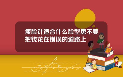 瘦脸针适合什么脸型唐不要把钱花在错误的道路上