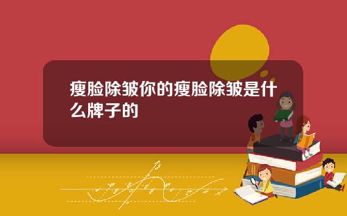 瘦脸除皱你的瘦脸除皱是什么牌子的