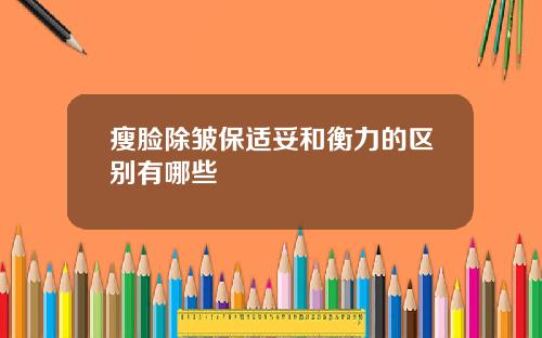 瘦脸除皱保适妥和衡力的区别有哪些