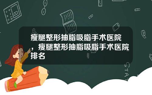 瘦腿整形抽脂吸脂手术医院，瘦腿整形抽脂吸脂手术医院排名