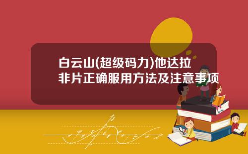 白云山(超级码力)他达拉非片正确服用方法及注意事项