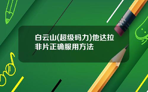 白云山(超级码力)他达拉非片正确服用方法