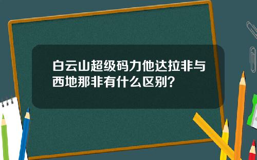 白云山超级码力他达拉非与西地那非有什么区别？