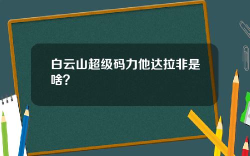 白云山超级码力他达拉非是啥？