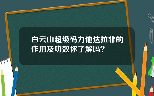 白云山超级码力他达拉非的作用及功效你了解吗？