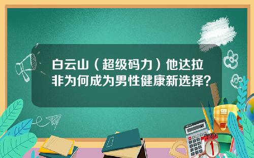 白云山（超级码力）他达拉非为何成为男性健康新选择？