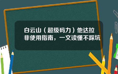 白云山（超级码力）他达拉非使用指南，一文读懂不踩坑