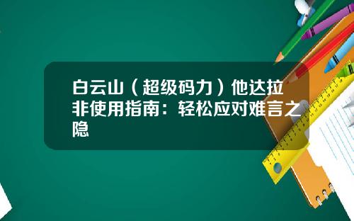 白云山（超级码力）他达拉非使用指南：轻松应对难言之隐