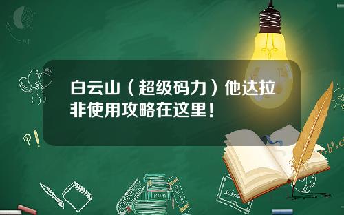 白云山（超级码力）他达拉非使用攻略在这里！