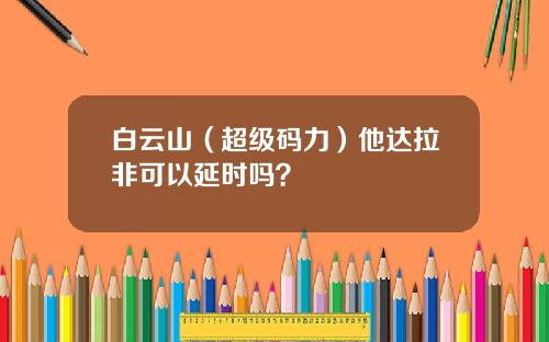 白云山（超级码力）他达拉非可以延时吗？