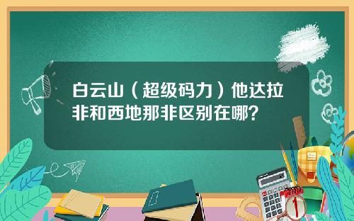 白云山（超级码力）他达拉非和西地那非区别在哪？