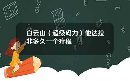 白云山（超级码力）他达拉非多久一个疗程