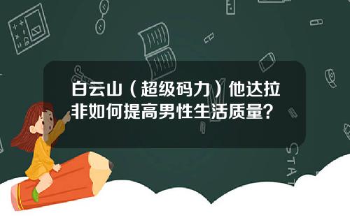 白云山（超级码力）他达拉非如何提高男性生活质量？