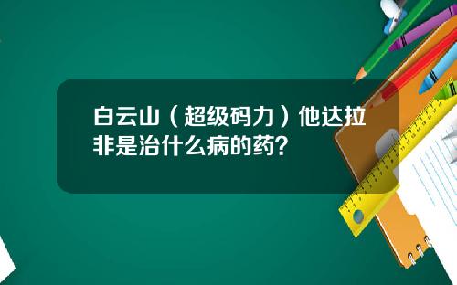 白云山（超级码力）他达拉非是治什么病的药？