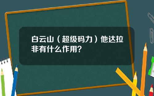 白云山（超级码力）他达拉非有什么作用？