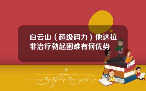 白云山（超级码力）他达拉非治疗勃起困难有何优势