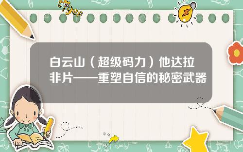 白云山（超级码力）他达拉非片——重塑自信的秘密武器