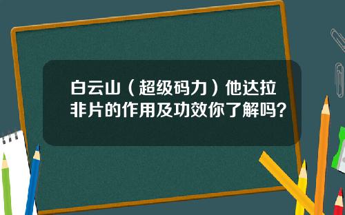 白云山（超级码力）他达拉非片的作用及功效你了解吗？