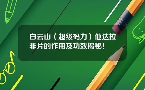白云山（超级码力）他达拉非片的作用及功效揭秘！