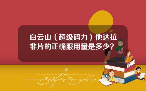 白云山（超级码力）他达拉非片的正确服用量是多少？