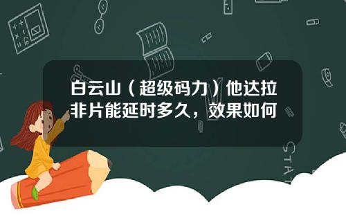 白云山（超级码力）他达拉非片能延时多久，效果如何