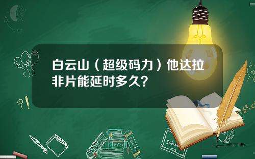 白云山（超级码力）他达拉非片能延时多久？