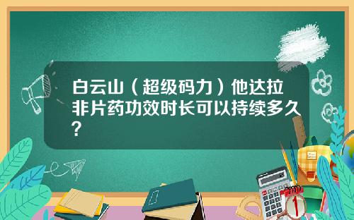 白云山（超级码力）他达拉非片药功效时长可以持续多久？