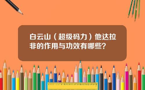 白云山（超级码力）他达拉非的作用与功效有哪些？