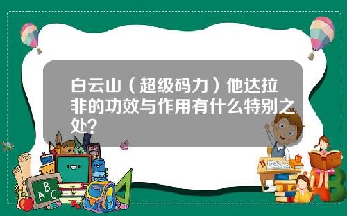 白云山（超级码力）他达拉非的功效与作用有什么特别之处？
